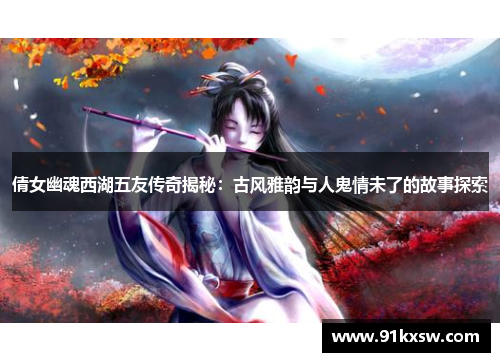 倩女幽魂西湖五友传奇揭秘：古风雅韵与人鬼情未了的故事探索